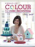 Creative Colour for Cake Decorating: 20 New Projects from Bestselling Author Lindy Smith