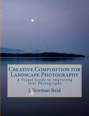 Creative Composition for Landscape Photography: A Visual Guide to Improving Your Photographs - Reid, J Norman