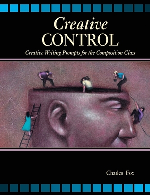 Creative Control: Creative Writing Prompts for the Composition Class - Fox, Charles