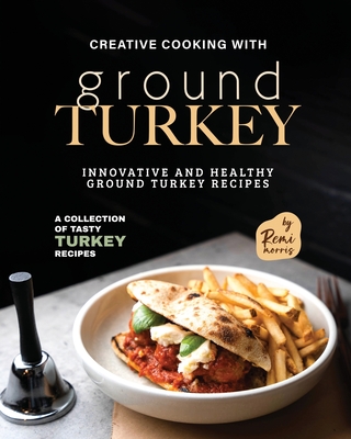 Creative Cooking with Ground Turkey: Innovative and Healthy Ground Turkey Recipes - Morris, Remi