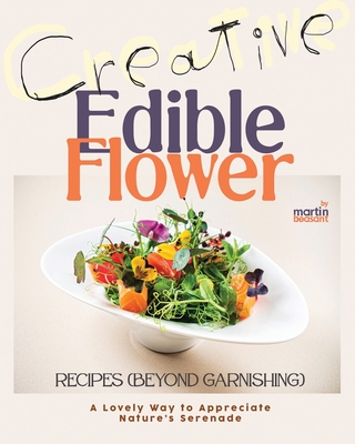 Creative Edible Flower Recipes (Beyond Garnishing): A Lovely Way to Appreciate Nature's Serenade - Beasant, Martin