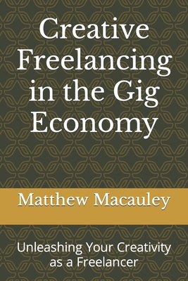 Creative Freelancing in the Gig Economy: Unleashing Your Creativity as a Freelancer - MacAuley, Matthew