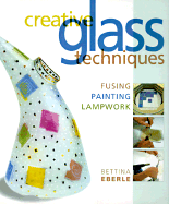 Creative Glass Techniques: Fusing, Painting, Lampwork - Eberle, Bettina, and Rich, Chris (Editor)