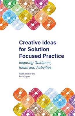 Creative Ideas for Solution Focused Practice: Inspiring Guidance, Ideas and Activities - Milner, Judith, and Myers, Steve