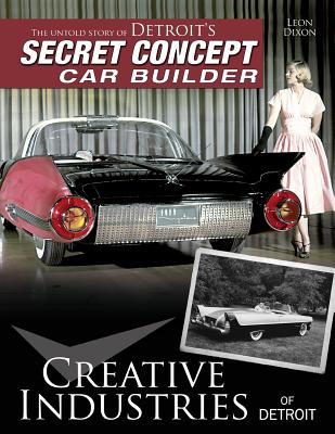 Creative Industries of Detroit: The Untold Story of Detroit's Secret Concept Car Builder - Dixon, Leon