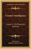 Creative Intelligence: Essays In The Pragmatic Attitude