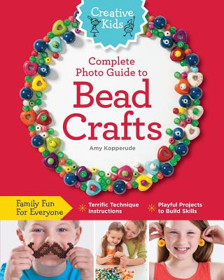 Creative Kids Complete Photo Guide to Bead Crafts: Family Fun for Everyone *Terrific Technique Instructions *Playful Projects to Build Skills - Kopperude, Amy