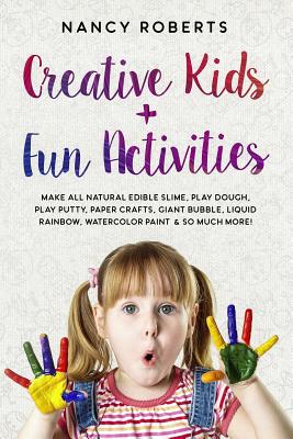 Creative Kids + Fun Activities: Make all Natural Edible Slime, Play Dough, Play Putty, Paper Crafts, Giant Bubble, Liquid Rainbow, Watercolor Paint & so Much More! - Roberts, Nancy