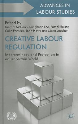 Creative Labour Regulation: Indeterminacy and Protection in an Uncertain World - McCann, D. (Editor), and Lee, S. (Editor), and Belser, P. (Editor)
