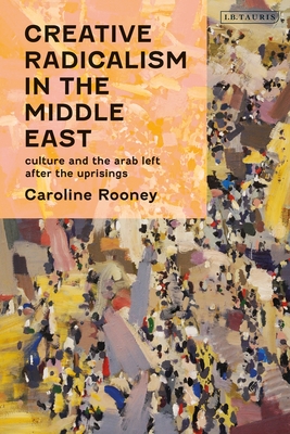 Creative Radicalism in the Middle East: Culture and the Arab Left After the Uprisings - Rooney, Caroline