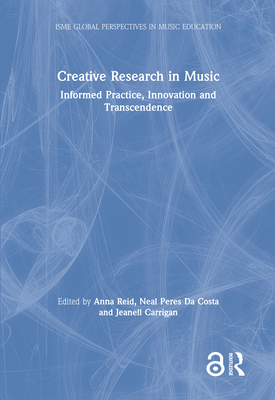 Creative Research in Music: Informed Practice, Innovation and Transcendence - Reid, Anna (Editor), and Peres Da Costa, Neal (Editor), and Carrigan, Jeanell (Editor)