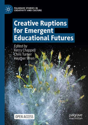 Creative Ruptions for Emergent Educational Futures - Chappell, Kerry (Editor), and Turner, Chris (Editor), and Wren, Heather (Editor)