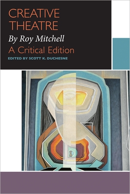 Creative Theatre, by Roy Mitchell: A Critical Edition - Duchesne, Scott (Editor), and Mitchell, Roy