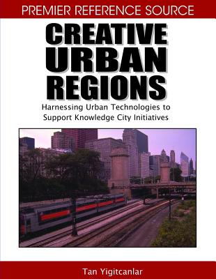 Creative Urban Regions: Harnessing Urban Technologies to Support Knowledge City Initiatives - Yigitcanlar, Tan (Editor), and Velibeyoglu, Koray (Editor), and Baum, Scott (Editor)