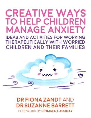 Creative Ways to Help Children Manage Anxiety: Ideas and Activities for Working Therapeutically with Worried Children and Their Families - Zandt, Fiona, and Barrett, Suzanne, and Cassiday, Karen Lynn (Foreword by)