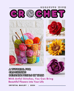 Creative with Crochet_A Tutorial for Crocheting Delicate Petals in Yarn: With Artful Stitches, You Can Bring Beautiful Flowers into Your Life