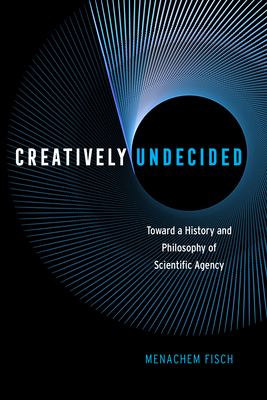 Creatively Undecided: Toward a History and Philosophy of Scientific Agency - Fisch, Menachem