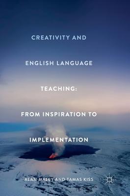 Creativity and English Language Teaching: From Inspiration to Implementation - Maley, Alan, and Kiss, Tamas