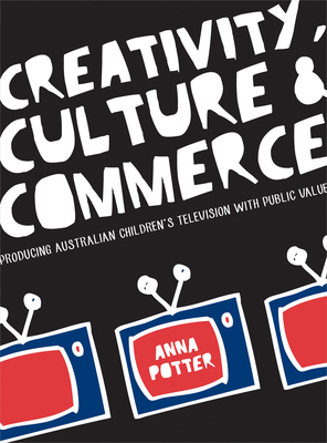 Creativity, Culture and Commerce: Producing Australian Children's Television with Public Value - Potter, Anna