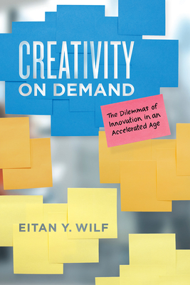 Creativity on Demand: The Dilemmas of Innovation in an Accelerated Age - Wilf, Eitan Y