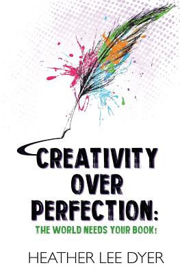 Creativity Over Perfection: The World Needs Your Book! - Dyer, Heather Lee