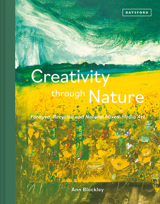 Creativity Through Nature: Foraged, Recycled and Natural Mixed-Media Art - Blockley, Ann