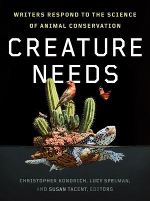 Creature Needs: Writers Respond to the Science of Animal Conservation - Kondrich, Christopher (Editor), and Spelman, Lucy (Editor), and Tacent, Susan (Editor)