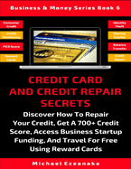 Credit Card and Credit Repair Secrets: Discover How to Repair Your Credit, Get a 700+ Credit Score, Access Business Startup Funding, and Travel for Free Using Reward Credit Cards