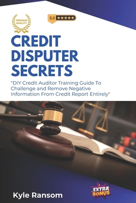 Credit Disputer Secrets: DIY Credit Auditor Training Guide To Challenge and Remove Negative Information From Credit Report Entirely - Ransom, Kyle