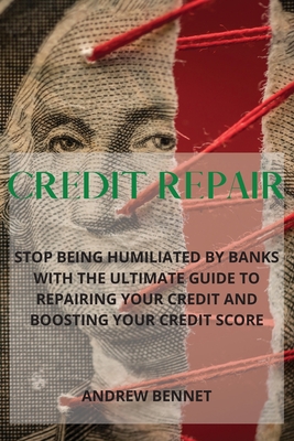 Credit Repair: Stop Being Humiliated By Banks With The Ultimate Guide To Repairing Your Credit And Boosting Your Credit Score - Bennet, Andrew