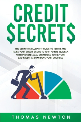 Credit Secrets: The Definitive Blueprint Guide to Repair and Raise Your Credit Score to 100+ Points Quickly. With Proven Legal Strategies to Fix Your Bad Credit and Improve Your Business - Newton, Thomas