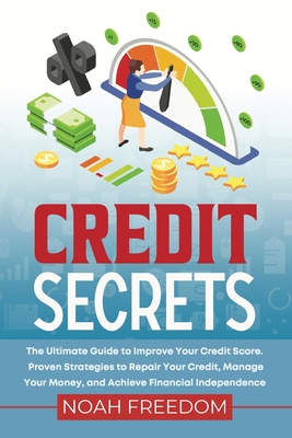 Credit Secrets: The Ultimate Guide to Improve Your Credit Score. Proven Strategies to Repair Your Credit, Manage Your Money, and Achieve Financial Independence - Freedom, Noah