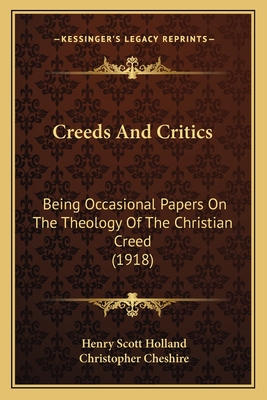 Creeds And Critics: Being Occasional Papers On The Theology Of The Christian Creed (1918) - Holland, Henry Scott, and Cheshire, Christopher (Foreword by)