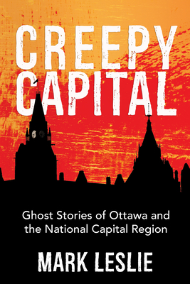 Creepy Capital: Ghost Stories of Ottawa and the National Capital Region - Leslie, Mark