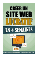 Creer Un Site Web Lucratif En 4 Semaines: La Facon La Plus Rapide de Creer Un Blog Ou Site Internet Rentable En Partant de Zero.