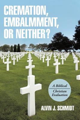Cremation, Embalmment, or Neither?: A Biblical/Christian Evaluation - Schmidt, Alvin J, Dr.