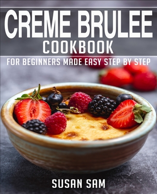 Creme Brulee Cookbook: Book 1, for Beginners Made Easy Step by Step - Sam, Susan