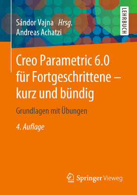 Creo Parametric 6.0 F?r Fortgeschrittene - Kurz Und B?ndig: Grundlagen Mit ?bungen - Vajna, Sndor (Editor), and Achatzi, Andreas