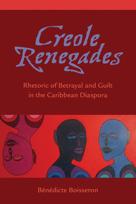 Creole Renegades: Rhetoric of Betrayal and Guilt in the Caribbean Diaspora - Boisseron, Bndicte