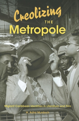Creolizing the Metropole: Migrant Caribbean Identities in Literature and Film - Murdoch, H Adlai