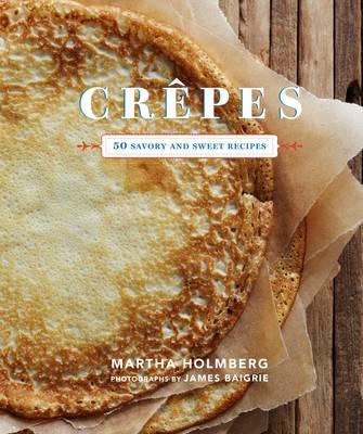 Crepes: 50 Savory and Sweet Recipes - Holmberg, Martha, and Baigrie, James (Photographer)