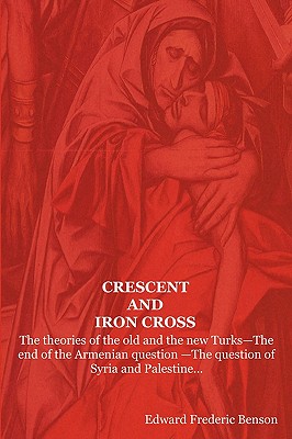 Crescent and Iron Cross: The Theories of the Old and the New Turks-The End of the Armenian Question -The Question of Syria and Palestine... - Benson, E F, and Benson, Edward Frederic