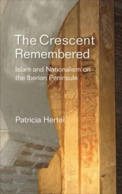 Crescent Remembered: Islam and Nationalism on the Iberian Peninsula - Hertel, Patricia