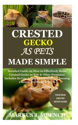 Crested Gecko as Pets Made Simple: Detailed Guide on How to Effectively Raise Crested Gecko as Pets & Other Purposes; Includes Its Care& Diseases; Feeding; Choosing a Breed; Its Home & So On - Muench, Markus J