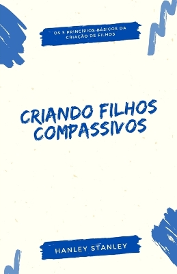 Criando filhos compassivos: os 5 princpios bsicos da criao de filhos - Stanley, Hanley