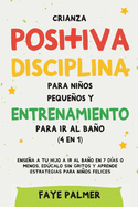 Crianza positiva, disciplina para nios pequeos y entrenamiento para ir al bao (4 en 1): Ensea a tu hijo a ir al bao en 7 das o menos, edcalo sin gritos y aprende estrategias para nios felices