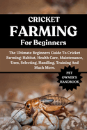 Cricket Farming for Beginners: The Ultimate Beginners Guide To Cricket Farming: Habitat, Health Care, Maintenance, Uses, Selecting, Handling, Training And Much More.