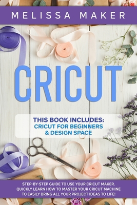 Cricut: 2 Books in 1: Cricut For Beginners & Design Space: Step-By-Step Guide to use your Cricut Maker. Quickly learn how to Master your Cricut Machine to Easily Bring all your Project Ideas to life! - Maker, Melissa