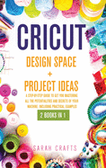 Cricut: 2 BOOKS IN 1: DESIGN SPACE+ PROJECT IDEAS: A Step-by-step Guide to Get you Mastering all the Potentialities and Secrets of your Machine. Including Practical Examples