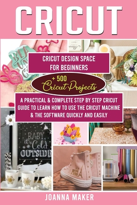 Cricut: 2 Manuscripts: Cricut Design Space For Beginners + 500 Project Ideas. A Practical & Complete Step by Step Guide To Learn How To Use The Machine & The Software Quickly And Easily (Ed. 2021) - Maker, Joanna